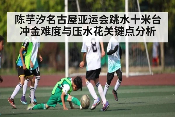 陈芋汐名古屋亚运会跳水十米台冲金难度与压水花关键点分析