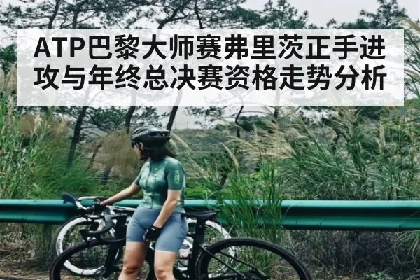 ATP巴黎大师赛弗里茨正手进攻与年终总决赛资格走势分析