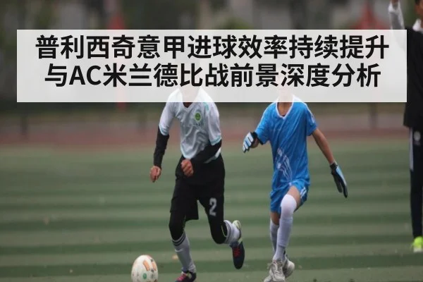 普利西奇意甲进球效率持续提升与AC米兰德比战前景深度分析