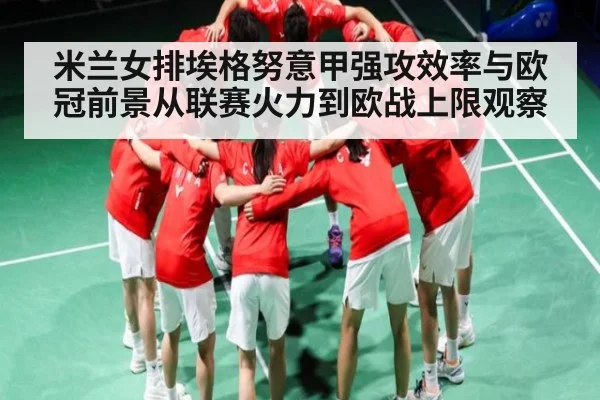 米兰女排埃格努意甲强攻效率与欧冠前景从联赛火力到欧战上限观察